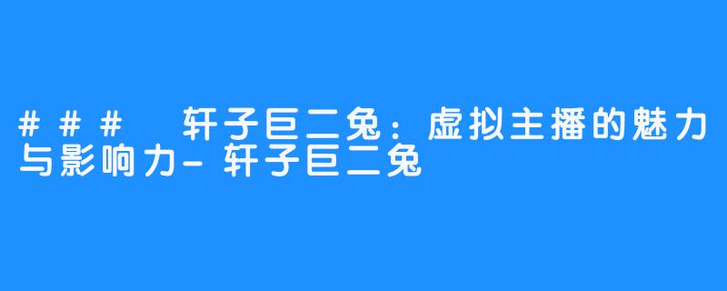 ### 轩子巨二兔:虚拟主播的魅力与影响力-轩子巨二兔