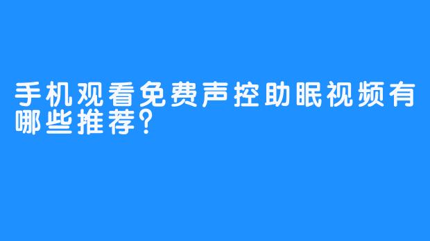 手机观看免费声控助眠视频有哪些推荐？