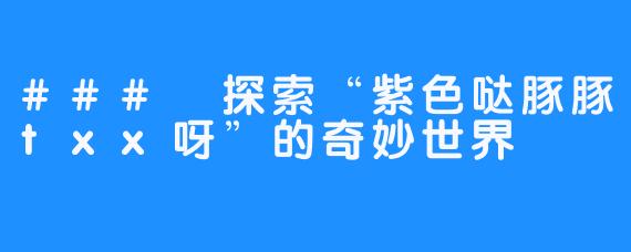 ### 探索“紫色哒豚豚txx呀”的奇妙世界
