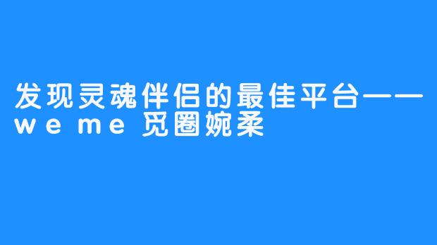 发现灵魂伴侣的最佳平台——weme觅圈婉柔