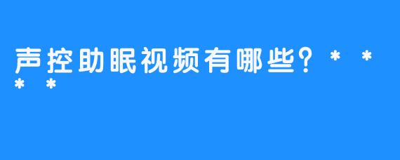 声控助眠视频有哪些？****