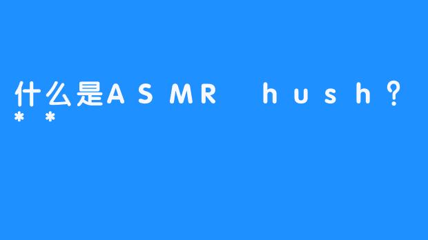什么是ASMR hush？**