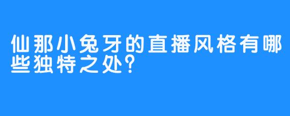 仙那小兔牙的直播风格有哪些独特之处？