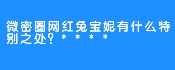微密圈网红兔宝妮有什么特别之处？****
