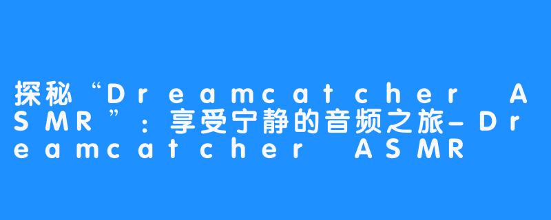 探秘“Dreamcatcher ASMR”:享受宁静的音频之旅-Dreamcatcher ASMR