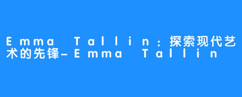 Emma Tallin:探索现代艺术的先锋-Emma Tallin