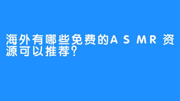 海外有哪些免费的ASMR资源可以推荐?