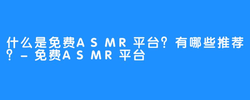 什么是免费ASMR平台?有哪些推荐?-免费ASMR平台