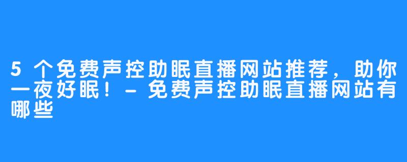5个免费声控助眠直播网站推荐，助你一夜好眠！-免费声控助眠直播网站有哪些