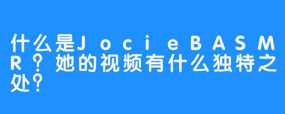 什么是JocieBASMR?她的视频有什么独特之处?