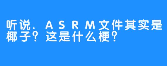 听说.ASRM文件其实是椰子?这是什么梗?