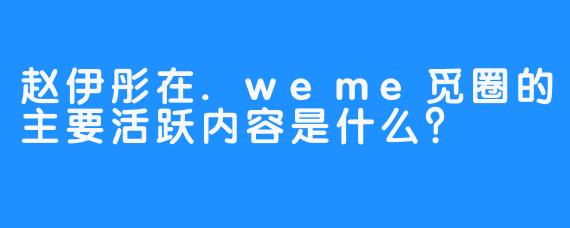 赵伊彤在.weme觅圈的主要活跃内容是什么？