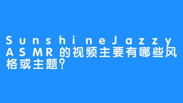 SunshineJazzyASMR的视频主要有哪些风格或主题？