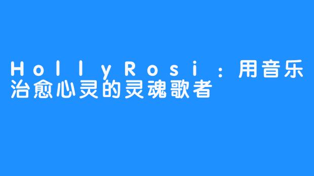 HollyRosi:用音乐治愈心灵的灵魂歌者