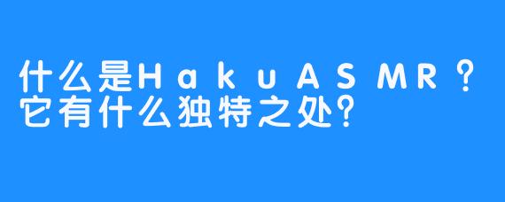 什么是HakuASMR?它有什么独特之处?