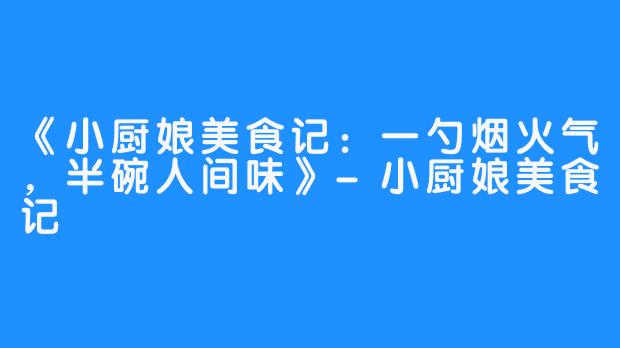 《小厨娘美食记:一勺烟火气,半碗人间味》-小厨娘美食记