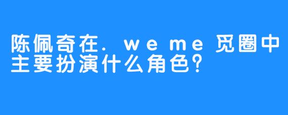 陈佩奇在.weme觅圈中主要扮演什么角色？