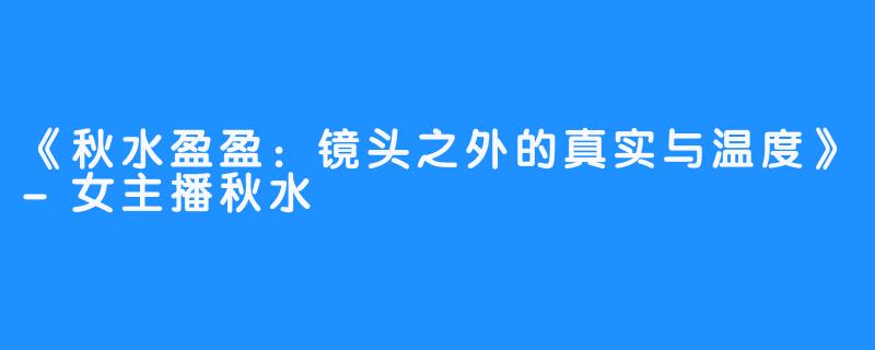 《秋水盈盈：镜头之外的真实与温度》-女主播秋水