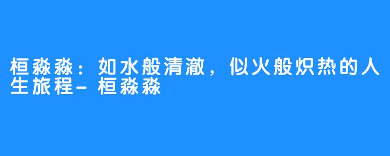 桓淼淼:如水般清澈,似火般炽热的人生旅程-桓淼淼
