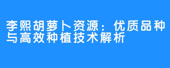 李熙胡萝卜资源：优质品种与高效种植技术解析