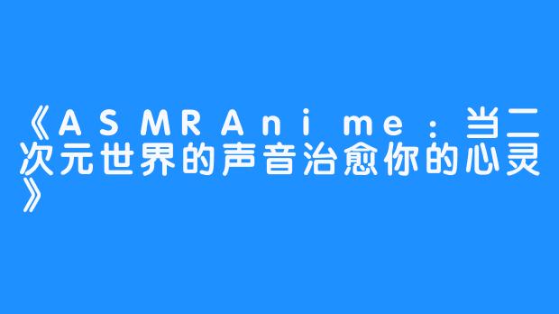 《ASMRAnime:当二次元世界的声音治愈你的心灵》