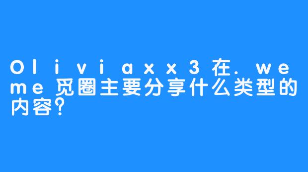 Oliviaxx3在.weme觅圈主要分享什么类型的内容？