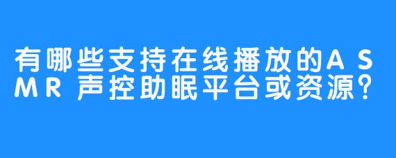 有哪些支持在线播放的ASMR声控助眠平台或资源？