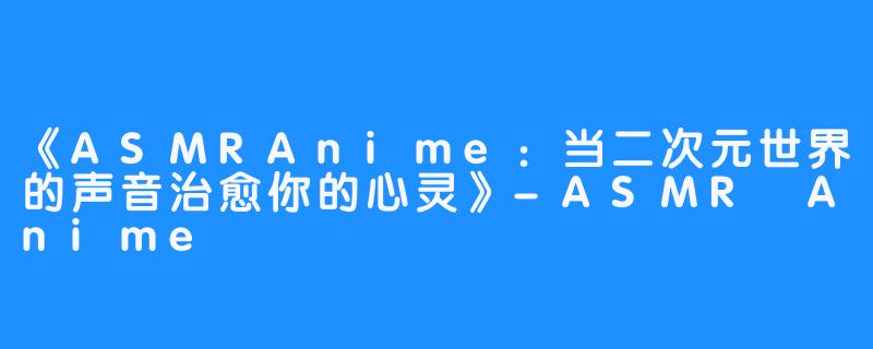 《ASMRAnime:当二次元世界的声音治愈你的心灵》-ASMR Anime