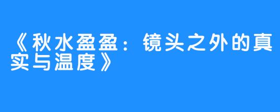 《秋水盈盈：镜头之外的真实与温度》