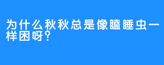 为什么秋秋总是像瞌睡虫一样困呀？