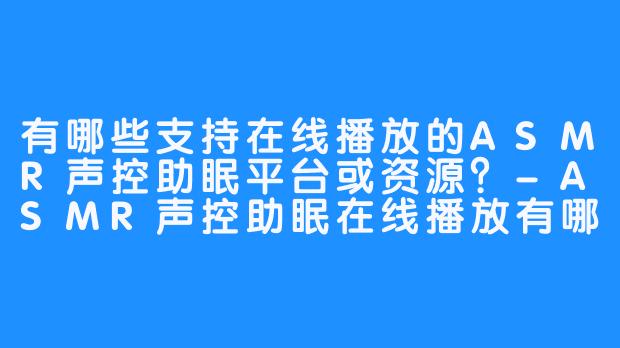 有哪些支持在线播放的ASMR声控助眠平台或资源？-ASMR声控助眠在线播放有哪些