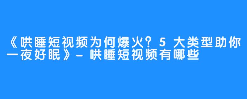 《哄睡短视频为何爆火？5大类型助你一夜好眠》-哄睡短视频有哪些