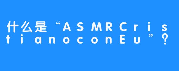 什么是“ASMRCristianoconEu”?