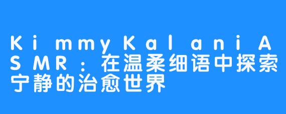 KimmyKalaniASMR:在温柔细语中探索宁静的治愈世界