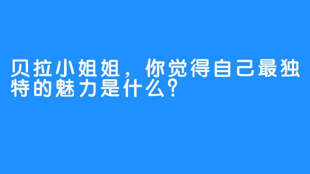 贝拉小姐姐，你觉得自己最独特的魅力是什么？