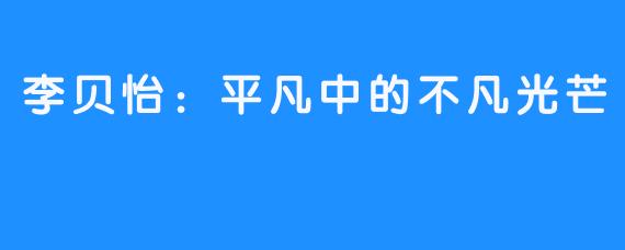 李贝怡：平凡中的不凡光芒