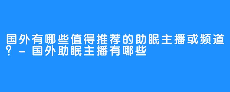 国外有哪些值得推荐的助眠主播或频道?-国外助眠主播有哪些