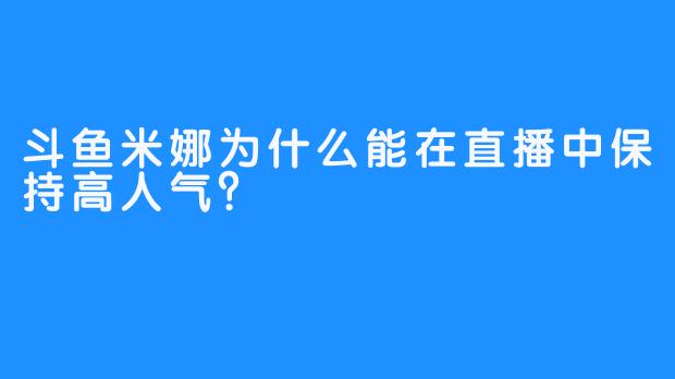 斗鱼米娜为什么能在直播中保持高人气？