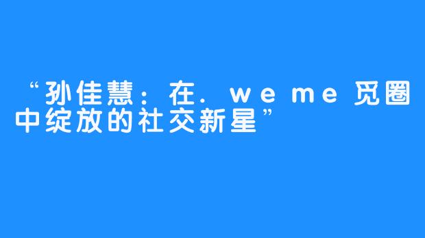 “孙佳慧：在.weme觅圈中绽放的社交新星”