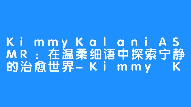 KimmyKalaniASMR:在温柔细语中探索宁静的治愈世界-Kimmy Kalani ASMR