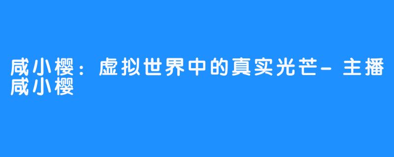 咸小樱:虚拟世界中的真实光芒-主播咸小樱