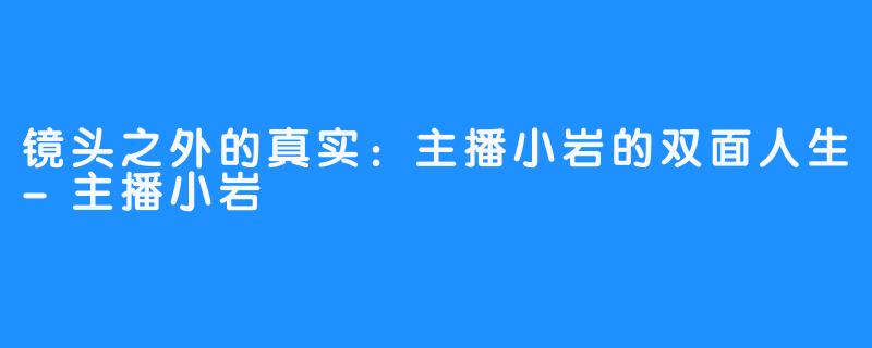 镜头之外的真实：主播小岩的双面人生-主播小岩