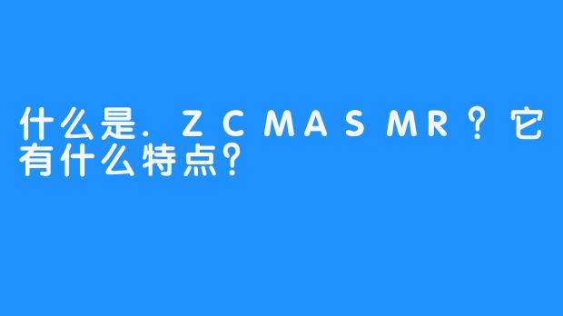 什么是.ZCMASMR？它有什么特点？