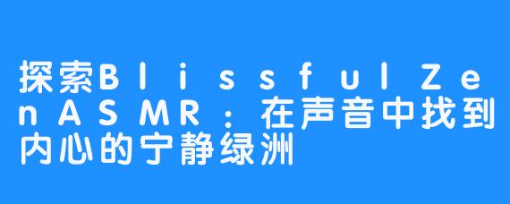 探索BlissfulZenASMR:在声音中找到内心的宁静绿洲