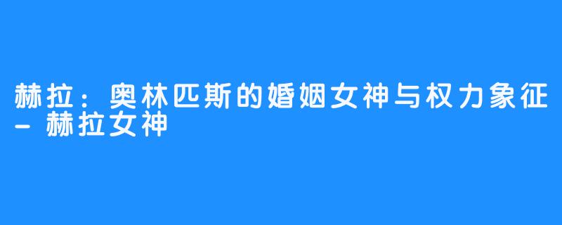 赫拉:奥林匹斯的婚姻女神与权力象征-赫拉女神