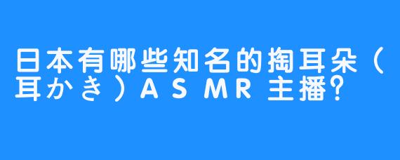 日本有哪些知名的掏耳朵（耳かき）ASMR主播？