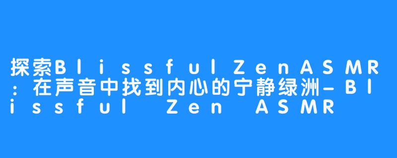 探索BlissfulZenASMR:在声音中找到内心的宁静绿洲-Blissful Zen ASMR
