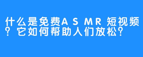 什么是免费ASMR短视频?它如何帮助人们放松?