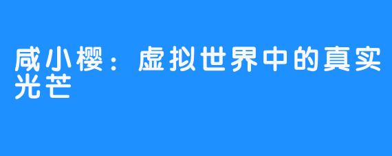 咸小樱:虚拟世界中的真实光芒