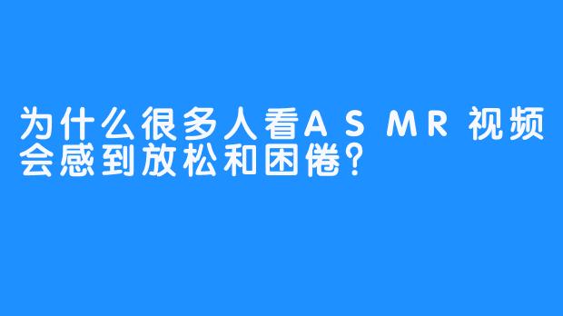 为什么很多人看ASMR视频会感到放松和困倦？